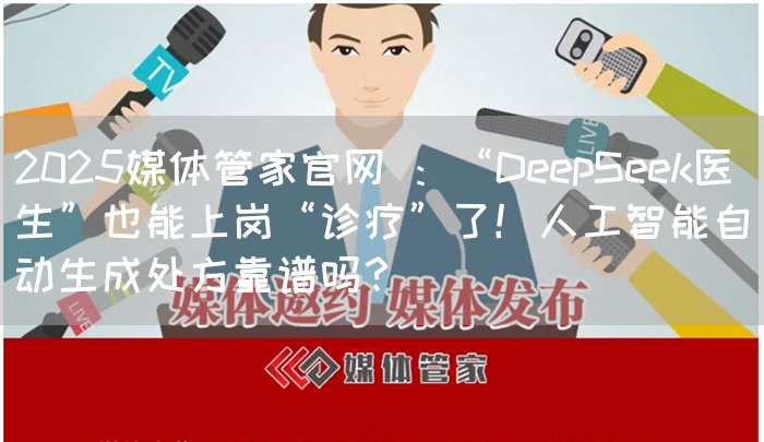 2025媒体管家官网 ：“DeepSeek医生”也能上岗“诊疗”了！人工智能自动生成处方靠谱吗？